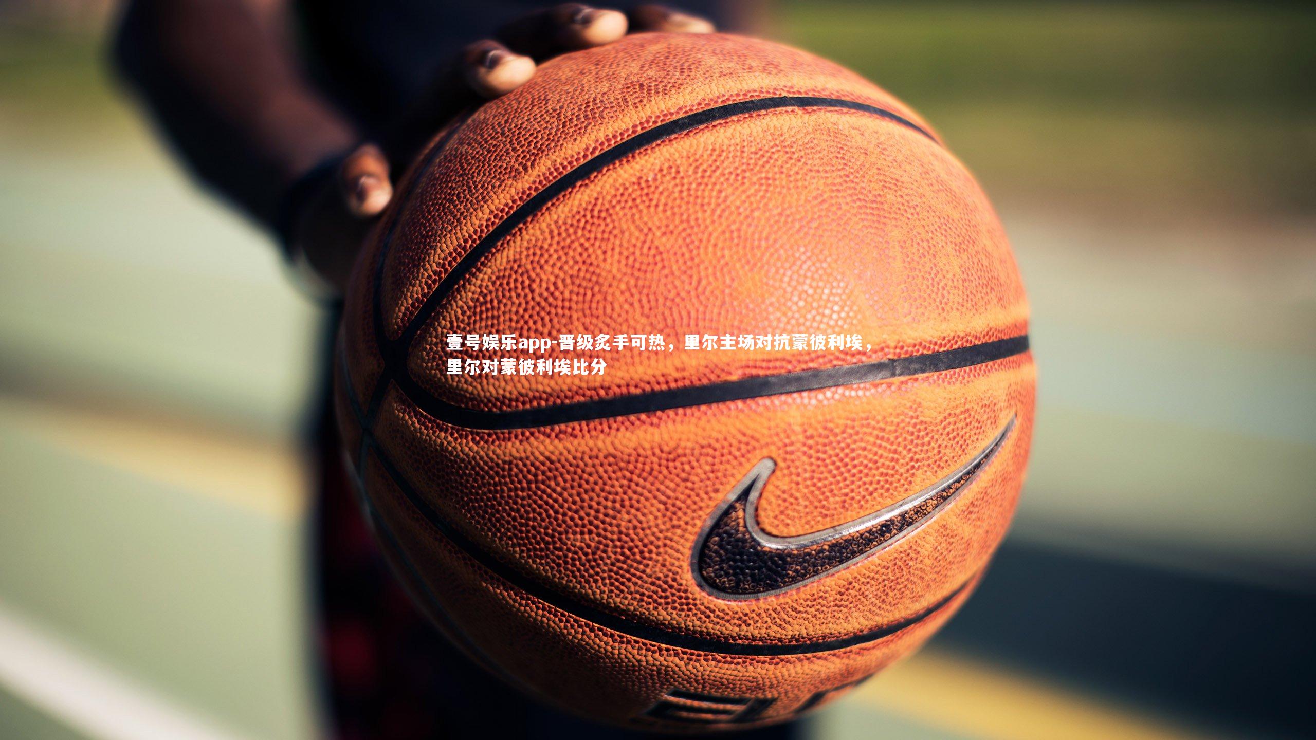 壹号娱乐app-晋级炙手可热,里尔主场对抗蒙彼利埃,里尔对蒙彼利埃比分