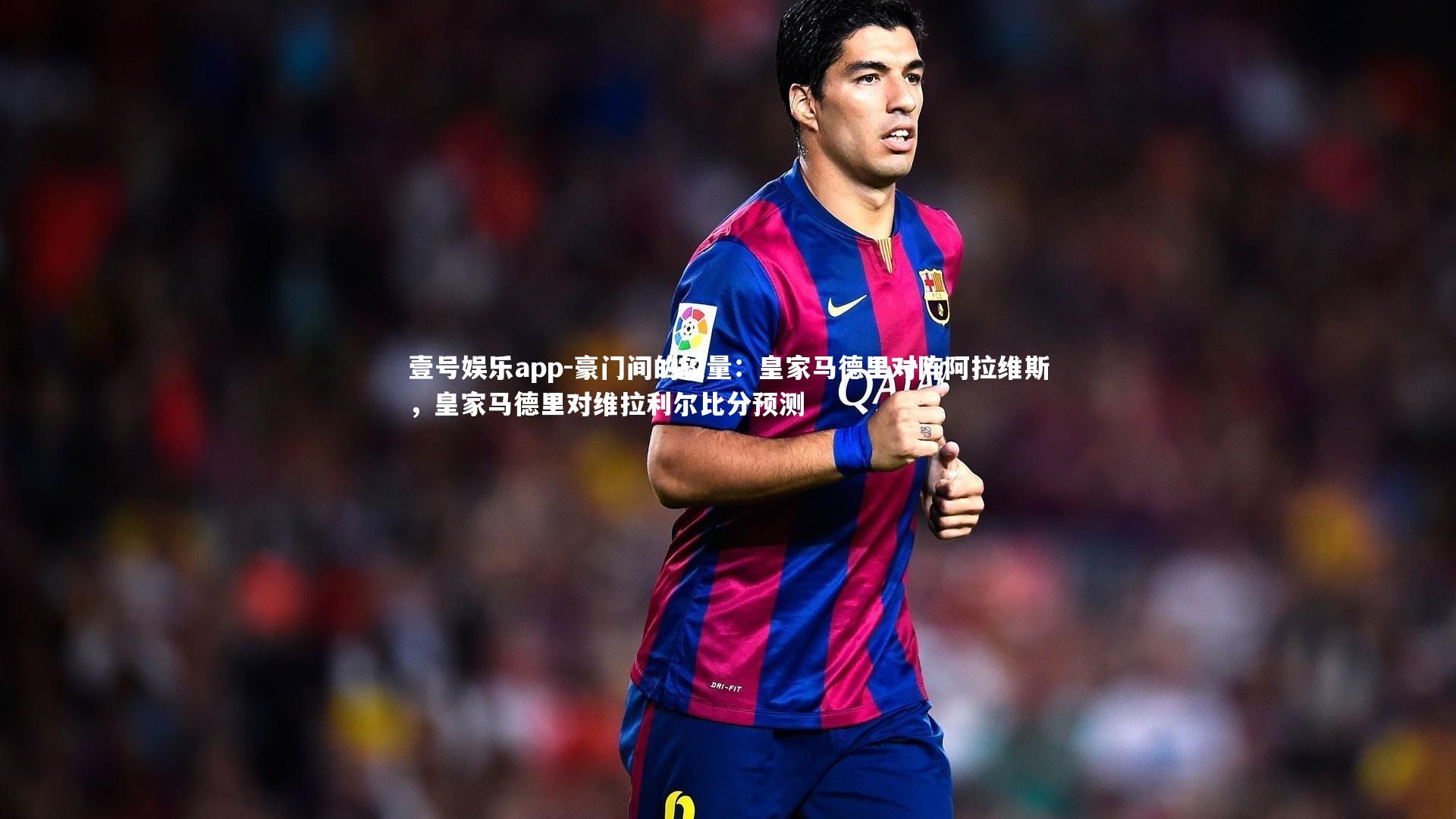 豪门间的较量:皇家马德里对阵阿拉维斯,皇家马德里对维拉利尔比分预测