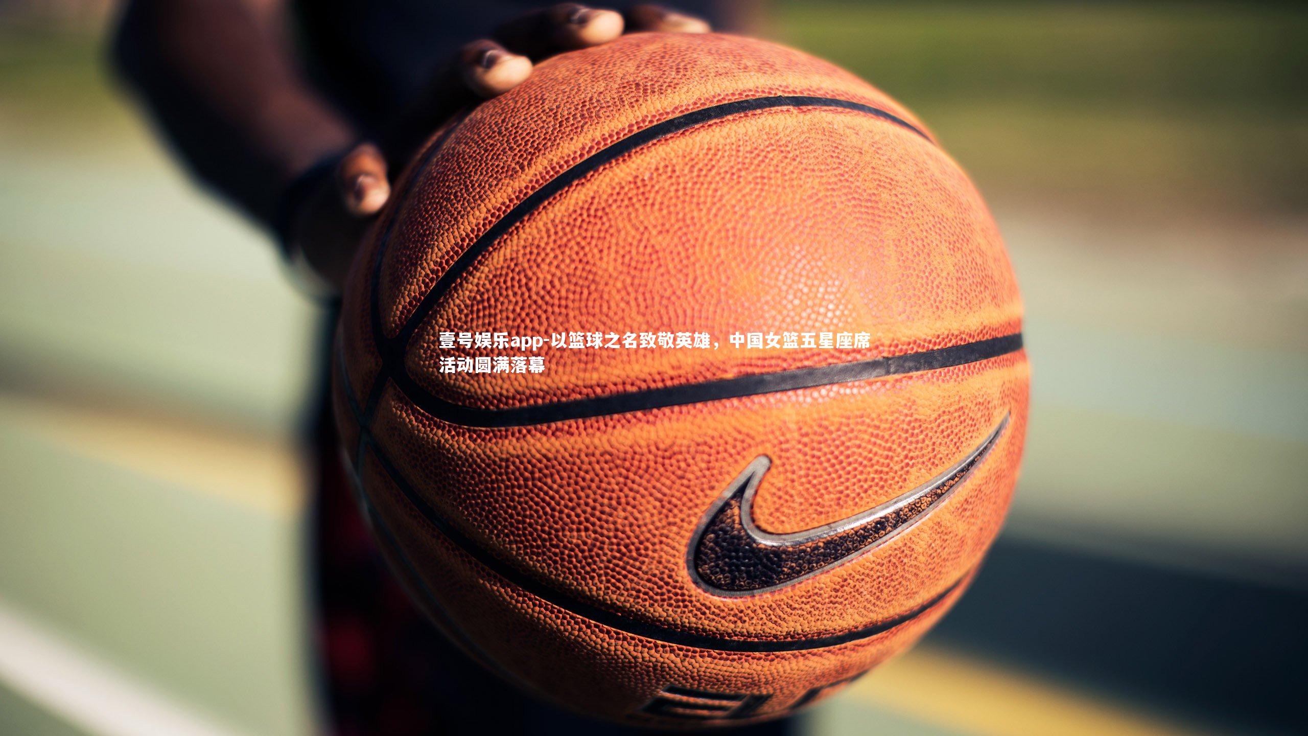 壹号娱乐app-以篮球之名致敬英雄,中国女篮五星座席活动圆满落幕